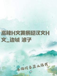 高辣H文黄暴糙汉文H文